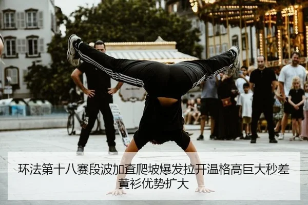 环法第十八赛段波加查爬坡爆发拉开温格高巨大秒差黄衫优势扩大