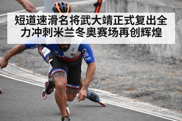 短道速滑名将武大靖正式复出全力冲刺米兰冬奥赛场再创辉煌