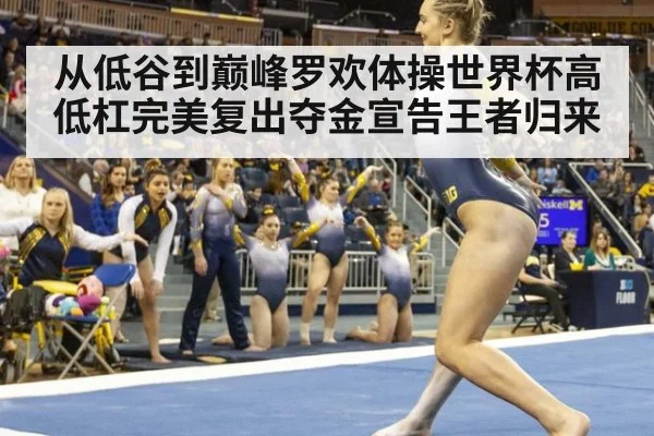 从低谷到巅峰罗欢体操世界杯高低杠完美复出夺金宣告王者归来