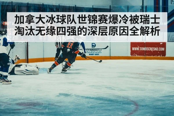 加拿大冰球队世锦赛爆冷被瑞士淘汰无缘四强的深层原因全解析