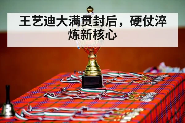 王艺迪大满贯封后，硬仗淬炼新核心