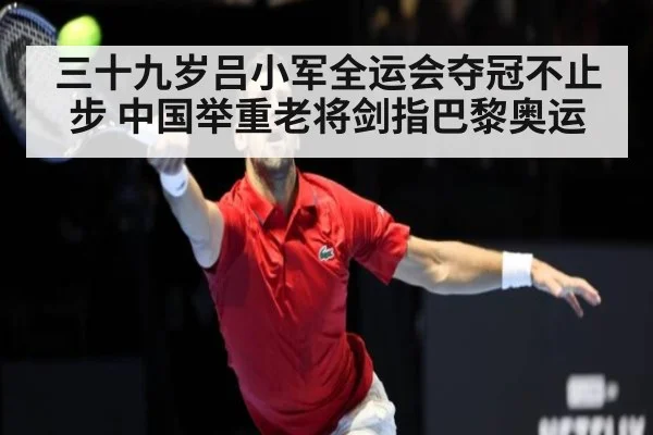 三十九岁吕小军全运会夺冠不止步 中国举重老将剑指巴黎奥运